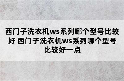 西门子洗衣机ws系列哪个型号比较好 西门子洗衣机ws系列哪个型号比较好一点